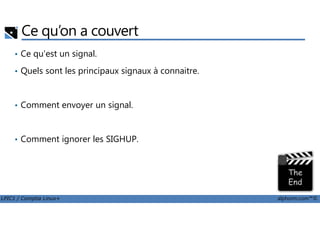 Ce qu’on a couvert
• Ce qu'est un signal.
• Quels sont les principaux signaux à connaitre.
• Comment envoyer un signal.
LPIC1 / Comptia Linux+ alphorm.com™©
• Comment ignorer les SIGHUP.
 