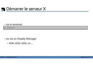 Démarrer le serveur X
• via le terminal
$ startx
LPIC1 / Comptia Linux+ alphorm.com™©
• ou via un Display Manager
XDM, KDM, GDM, etc …
 