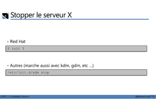 Stopper le serveur X
• Red Hat
$ init 3
LPIC1 / Comptia Linux+ alphorm.com™©
• Autres (marche aussi avec kdm, gdm, etc …)
/etc/init.d/xdm stop
 