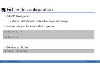Fichier de configuration
• /etc/X11/xorg.conf
si absent : détection du matériel à chaque démarrage
• une section par fonctionnalité majeure
Section "..."
...
LPIC1 / Comptia Linux+ alphorm.com™©
• Générer un fichier
...
EndSection
# xorg -configure
 