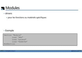 Modules
• drivers
pour les fonctions ou matériels spécifiques
Exemple
LPIC1 / Comptia Linux+ alphorm.com™©
• Exemple
Section “Module”
Load “dbe”
Load “extmod”
Load “fbdevhw”
EndSection
 