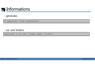 Informations
• générales
• sur une fenêtre
$ xdpyinfo [-ext extension]
xwininfo [-id id] [-name name] [-root]
LPIC1 / Comptia Linux+ alphorm.com™©
xwininfo [-id id] [-name name] [-root]
 