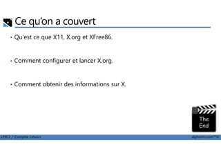 Ce qu’on a couvert
• Qu'est ce que X11, X.org et XFree86.
• Comment configurer et lancer X.org.
LPIC1 / Comptia Linux+ alphorm.com™©
• Comment obtenir des informations sur X.
 