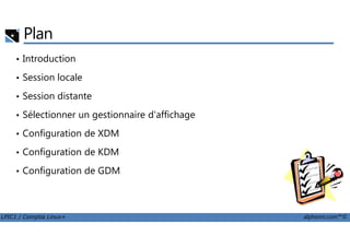 Plan
• Introduction
• Session locale
• Session distante
• Sélectionner un gestionnaire d'affichage
LPIC1 / Comptia Linux+ alphorm.com™©
• Configuration de XDM
• Configuration de KDM
• Configuration de GDM
 