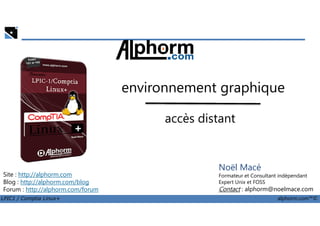 environnement graphique
accès distant
LPIC1 / Comptia Linux+ alphorm.com™©
Noël Macé
Formateur et Consultant indépendant
Expert Unix et FOSS
Contact : alphorm@noelmace.com
Site : http://alphorm.com
Blog : http://alphorm.com/blog
Forum : http://alphorm.com/forum
accès distant
 