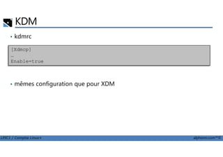 KDM
• kdmrc
[Xdmcp]
…
Enable=true
LPIC1 / Comptia Linux+ alphorm.com™©
• mêmes configuration que pour XDM
 