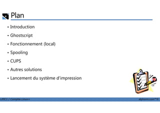 Plan
• Introduction
• Ghostscript
• Fonctionnement (local)
• Spooling
LPIC1 / Comptia Linux+ alphorm.com™©
• CUPS
• Autres solutions
• Lancement du système d'impression
 