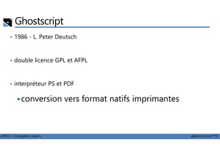 Ghostscript
• 1986 - L. Peter Deutsch
• double licence GPL et AFPL
LPIC1 / Comptia Linux+ alphorm.com™©
• interpréteur PS et PDF
conversion vers format natifs imprimantes
 