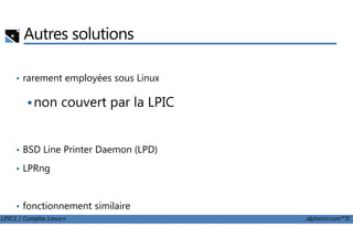Autres solutions
• rarement employées sous Linux
non couvert par la LPIC
LPIC1 / Comptia Linux+ alphorm.com™©
• BSD Line Printer Daemon (LPD)
• LPRng
• fonctionnement similaire
 