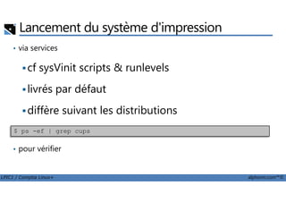 Lancement du système d'impression
• via services
cf sysVinit scripts & runlevels
livrés par défaut
LPIC1 / Comptia Linux+ alphorm.com™©
diffère suivant les distributions
• pour vérifier
$ ps -ef | grep cups
 