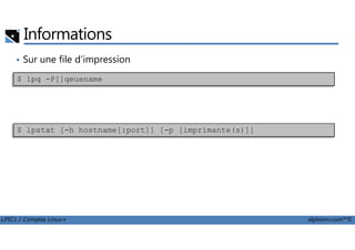 Informations
• Sur une file d'impression
Sur CUPS
$ lpq -P[]qeuename
LPIC1 / Comptia Linux+ alphorm.com™©
• Sur CUPS$ lpstat [-h hostname[:port]] [-p [imprimante(s)]]
 