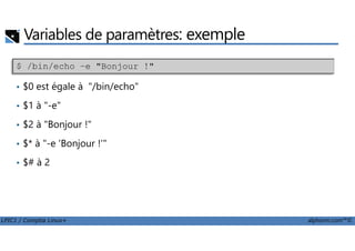Variables de paramètres: exemple
• $0 est égale à "/bin/echo"
• $1 à "-e"
• $2 à "Bonjour !"
$ /bin/echo –e "Bonjour !"
LPIC1 / Comptia Linux+ alphorm.com™©
• $2 à "Bonjour !"
• $* à "-e 'Bonjour !'"
• $# à 2
 