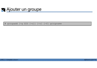 Ajouter un groupe
# groupadd [-g GID [-o]] [-r] [-f] groupname
LPIC1 / Comptia Linux+ alphorm.com™©
 