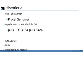 Historique
• 80s - Eric Allman
Projet Sendmail
• rapidement un standard de fait
puis RFC 3164 puis 5424
LPIC1 / Comptia Linux+ alphorm.com™©
puis RFC 3164 puis 5424
• GNU/Linux
• Unix
• périphériques réseau
 