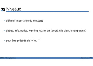 Niveaux
• définie l'importance du message
• debug, info, notice, warning (warn), err (error), crit, alert, emerg (panic)
LPIC1 / Comptia Linux+ alphorm.com™©
• peut être précédé de '=' ou '!'
 