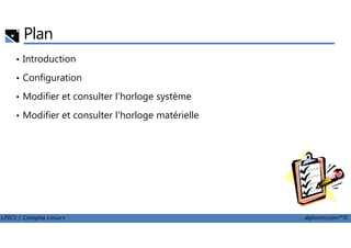 Plan
• Introduction
• Configuration
• Modifier et consulter l'horloge système
• Modifier et consulter l'horloge matérielle
LPIC1 / Comptia Linux+ alphorm.com™©
 