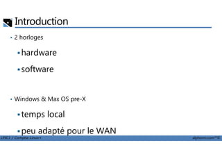 Introduction
• 2 horloges
hardware
software
LPIC1 / Comptia Linux+ alphorm.com™©
• Windows & Max OS pre-X
temps local
peu adapté pour le WAN
 
