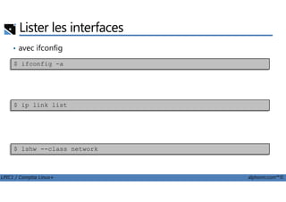 Lister les interfaces
• avec ifconfig
avec iproute2
$ ifconfig -a
LPIC1 / Comptia Linux+ alphorm.com™©
• avec iproute2
• avec lshw
$ ip link list
$ lshw --class network
 