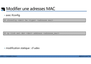 Modifier une adresses MAC
• avec ifconfig
avec iproute2
# ifconfig <dev> hw <type> <adresse mac>
LPIC1 / Comptia Linux+ alphorm.com™©
• avec iproute2
• modification statique : cf udev
# ip link set dev <dev> address <adresse_mac>
 