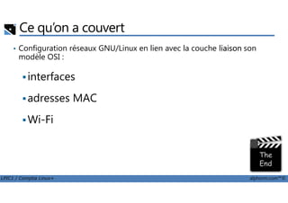 Ce qu’on a couvert
• Configuration réseaux GNU/Linux en lien avec la couche liaison son
modèle OSI :
interfaces
adresses MAC
LPIC1 / Comptia Linux+ alphorm.com™©
adresses MAC
Wi-Fi
 