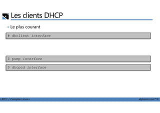 Les clients DHCP
• Le plus courant
Autres outils
# dhclient interface
LPIC1 / Comptia Linux+ alphorm.com™©
• Autres outils$ pump interface
$ dhcpcd interface
 