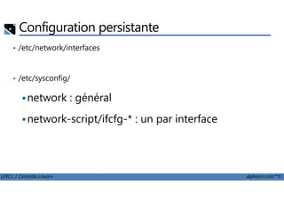 Configuration persistante
• /etc/network/interfaces
• /etc/sysconfig/
network : général
LPIC1 / Comptia Linux+ alphorm.com™©
network : général
network-script/ifcfg-* : un par interface
 