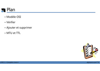 Plan
• Modèle OSI
• Vérifier
• Ajouter et supprimer
• MTU et TTL
LPIC1 / Comptia Linux+ alphorm.com™©
 