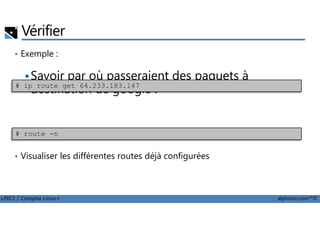 Vérifier
• Exemple :
Savoir par où passeraient des paquets à
destination de google :# ip route get 64.233.183.147
LPIC1 / Comptia Linux+ alphorm.com™©
• Visualiser les différentes routes déjà configurées
# route -n
 