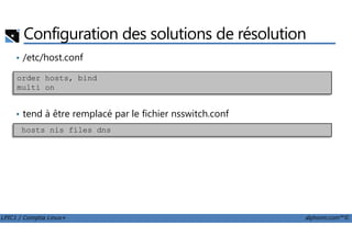 Configuration des solutions de résolution
• /etc/host.conf
• tend à être remplacé par le fichier nsswitch.conf
order hosts, bind
multi on
LPIC1 / Comptia Linux+ alphorm.com™©
hosts nis files dns
 