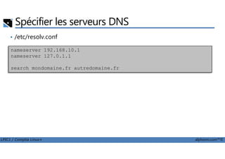 Spécifier les serveurs DNS
• /etc/resolv.conf
nameserver 192.168.10.1
nameserver 127.0.1.1
search mondomaine.fr autredomaine.fr
LPIC1 / Comptia Linux+ alphorm.com™©
 