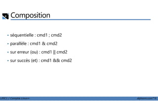 Composition
• séquentielle : cmd1 ; cmd2
• parallèle : cmd1 & cmd2
• sur erreur (ou) : cmd1 || cmd2
LPIC1 / Comptia Linux+ alphorm.com™©
• sur succès (et) : cmd1 && cmd2
 