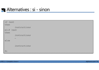 Alternatives : si - sinon
if test
then
instructions
elif test
then
instructions
LPIC1 / Comptia Linux+ alphorm.com™©
instructions
…
else
instructions
fi
 