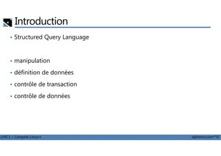 Introduction
• Structured Query Language
• manipulation
• définition de données
LPIC1 / Comptia Linux+ alphorm.com™©
• contrôle de transaction
• contrôle de données
 
