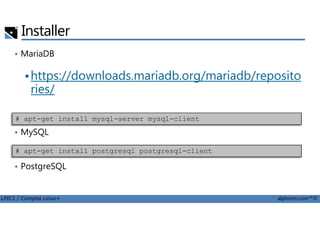 Installer
• MariaDB
https://downloads.mariadb.org/mariadb/reposito
ries/
LPIC1 / Comptia Linux+ alphorm.com™©
• MySQL
• PostgreSQL
# apt-get install mysql-server mysql-client
# apt-get install postgresql postgresql-client
 