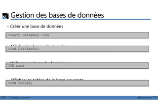 Gestion des bases de données
• Créer une base de données
• Afficher les bases de données
CREATE DATABASE nom;
SHOW DATABASES;
LPIC1 / Comptia Linux+ alphorm.com™©
• Utiliser une base de données
• Afficher les tables de la base courante
USE nom;
SHOW TABLES;
 