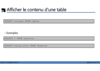 Afficher le contenu d'une table
• Exemples
SELECT colones FROM table;
LPIC1 / Comptia Linux+ alphorm.com™©
SELECT * FROM objects;
SELECT value,color FROM objects;
 