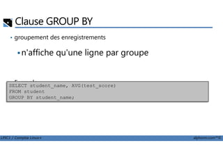 Clause GROUP BY
• groupement des enregistrements
n'affiche qu'une ligne par groupe
Exemple
LPIC1 / Comptia Linux+ alphorm.com™©
• ExempleSELECT student_name, AVG(test_score)
FROM student
GROUP BY student_name;
 
