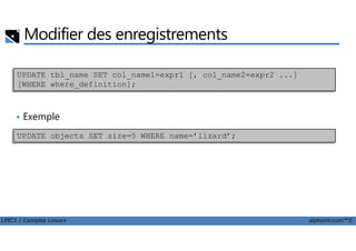 Modifier des enregistrements
• Exemple
UPDATE tbl_name SET col_name1=expr1 [, col_name2=expr2 ...]
[WHERE where_definition];
LPIC1 / Comptia Linux+ alphorm.com™©
UPDATE objects SET size=5 WHERE name=’lizard’;
 