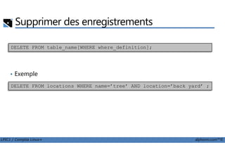 Supprimer des enregistrements
• Exemple
DELETE FROM table_name[WHERE where_definition];
LPIC1 / Comptia Linux+ alphorm.com™©
DELETE FROM locations WHERE name=’tree’ AND location=’back yard’ ;
 