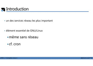 Introduction
• un des services réseau les plus important
• élément essentiel de GNU/Linux
LPIC1 / Comptia Linux+ alphorm.com™©
même sans réseau
cf. cron
 