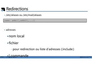 Redirections
• /etc/aliases ou /etc/mail/aliases
• adresses
name: addr1[,addr2[,...]]
LPIC1 / Comptia Linux+ alphorm.com™©
nom local
fichier
• pour redirection ou liste d'adresses (:include:)
| commande
 