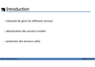 Introduction
• nécessité de gérer les différents services
• désactivation des serveurs inutiles
LPIC1 / Comptia Linux+ alphorm.com™©
• protection des serveurs utiles
 