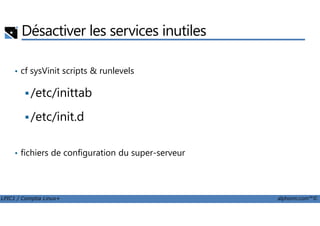 Désactiver les services inutiles
• cf sysVinit scripts & runlevels
/etc/inittab
/etc/init.d
LPIC1 / Comptia Linux+ alphorm.com™©
/etc/init.d
• fichiers de configuration du super-serveur
 