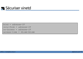 Sécuriser xinetd
bind = adresse-IP
only-from = adresse-IP
no-access = adresse-IP
LPIC1 / Comptia Linux+ alphorm.com™©
no-access = adresse-IP
access-time = hh:mm-hh:mm
 