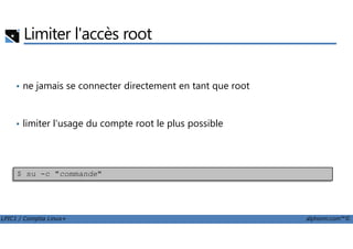 Limiter l'accès root
• ne jamais se connecter directement en tant que root
• limiter l'usage du compte root le plus possible
LPIC1 / Comptia Linux+ alphorm.com™©
• limiter l'usage du compte root le plus possible
$ su -c "commande"
 