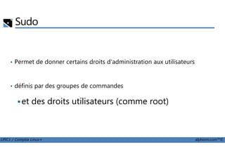 Sudo
• Permet de donner certains droits d'administration aux utilisateurs
LPIC1 / Comptia Linux+ alphorm.com™©
• définis par des groupes de commandes
et des droits utilisateurs (comme root)
 