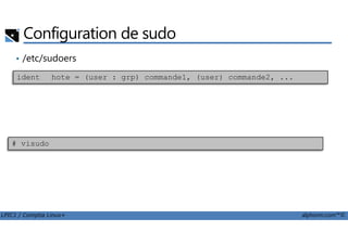 Configuration de sudo
• /etc/sudoers
ident hote = (user : grp) commande1, (user) commande2, ...
LPIC1 / Comptia Linux+ alphorm.com™©
# visudo
 