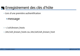 Enregistrement des clés d'hôte
• Lors d'une première authentification
message
• ~/.ssh/known_hosts
LPIC1 / Comptia Linux+ alphorm.com™©
• ~/.ssh/known_hosts
• /etc/ssh_known_hosts ou /etc/ssh/ssh_known_host
 