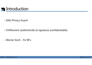 Introduction
• GNU Privacy Guard
• Chiffrement (authenticité) et signature (confidentialité)
LPIC1 / Comptia Linux+ alphorm.com™©
• Werner Koch - fin 90's
 