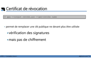 Certificat de révocation
• permet de remplacer une clé publique ne devant plus être utilisée
vérification des signatures
$ gpg --output revoke.asc --gen-revoke name
LPIC1 / Comptia Linux+ alphorm.com™©
vérification des signatures
mais pas de chiffrement
 